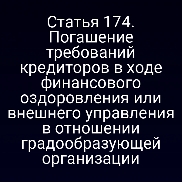 Статья 174. Погашение требований кредиторов в ходе финансового оздоровления или внешнего управления в отношении градообразующей организации