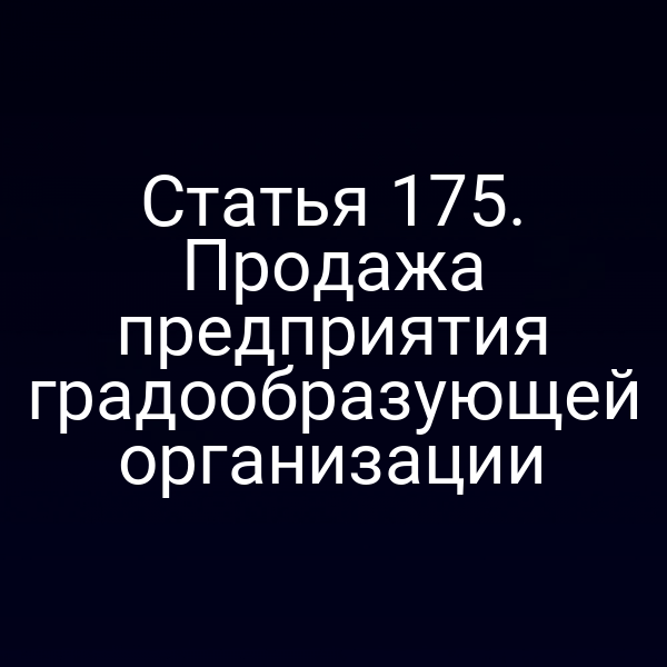 Статья 175. Продажа предприятия градообразующей организации