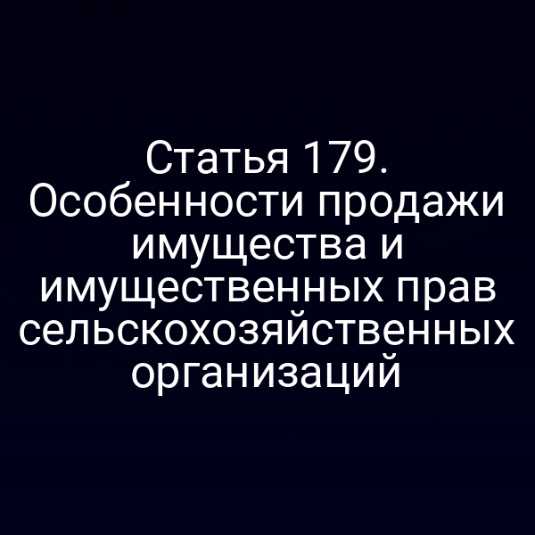 Статья 179. Особенности продажи имущества и имущественных прав сельскохозяйственных организаций