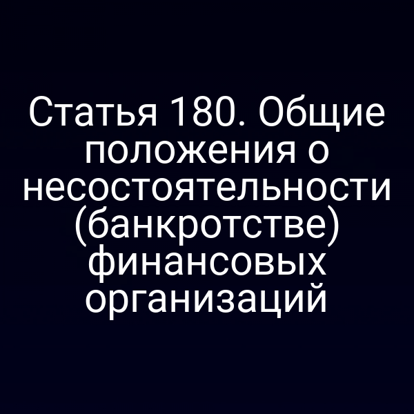 Статья 180. Общие положения о несостоятельности (банкротстве) финансовых организаций
