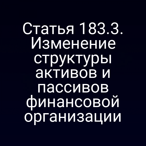 Статья 183.3. Изменение структуры активов и пассивов финансовой организации