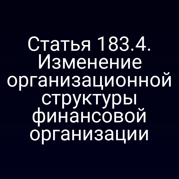 Статья 183.4. Изменение организационной структуры финансовой организации