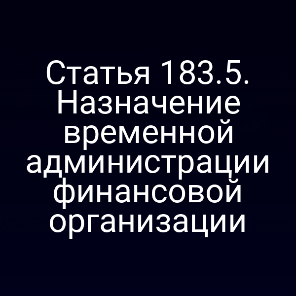 Статья 183.5. Назначение временной администрации финансовой организации