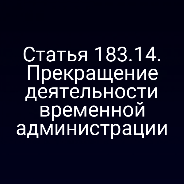 Статья 183.14. Прекращение деятельности временной администрации