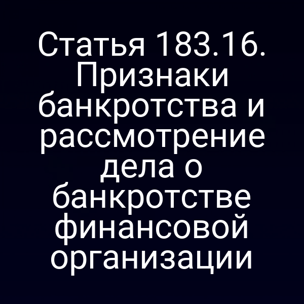 Статья 183.16. Признаки банкротства и рассмотрение дела о банкротстве финансовой организации
