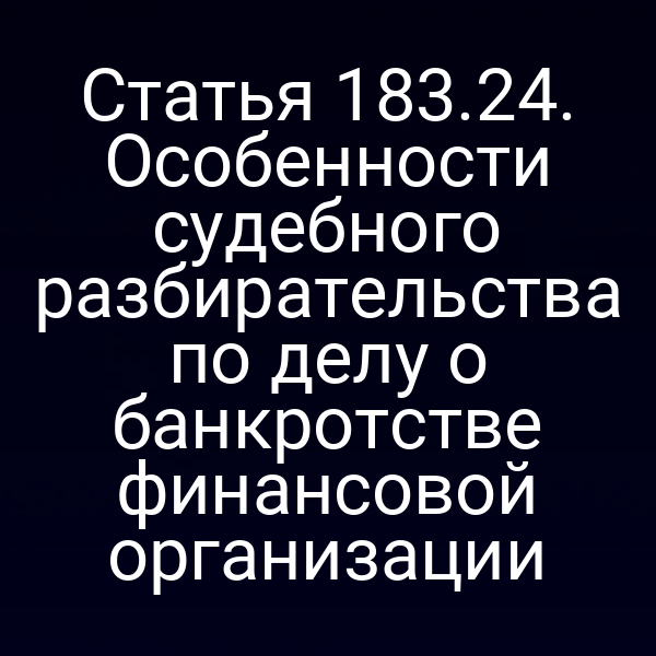 Статья 183.24. Особенности судебного разбирательства по делу о банкротстве финансовой организации