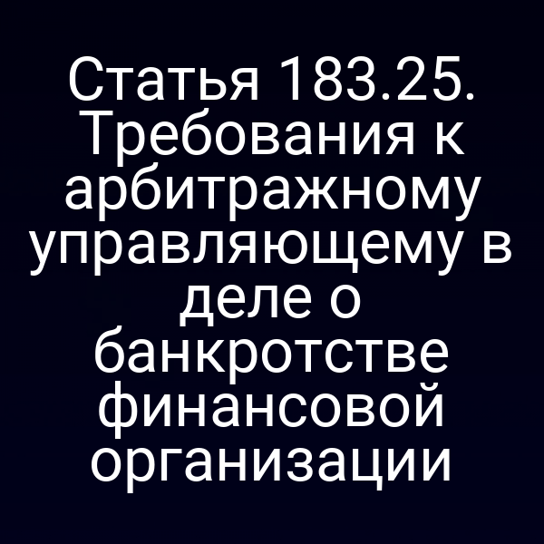 Статья 183.25. Требования к арбитражному управляющему в деле о банкротстве финансовой организации