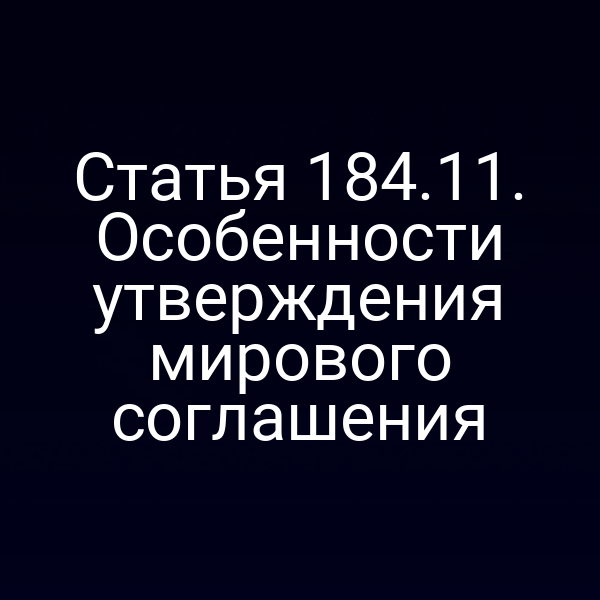 Статья 184.11. Особенности утверждения мирового соглашения
