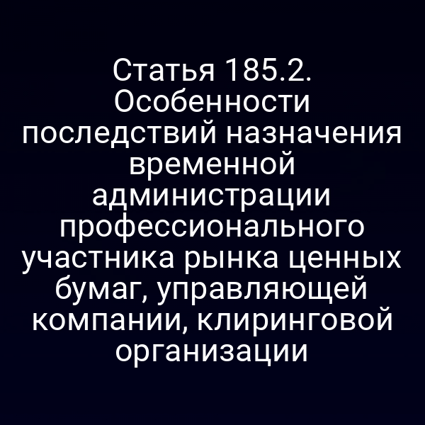 Статья 185.2. Особенности последствий назначения временной администрации профессионального участника рынка ценных бумаг, управляющей компании, клиринговой организации