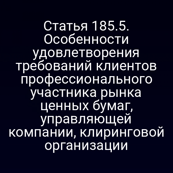 Статья 185.5. Особенности удовлетворения требований клиентов профессионального участника рынка ценных бумаг, управляющей компании, клиринговой организации