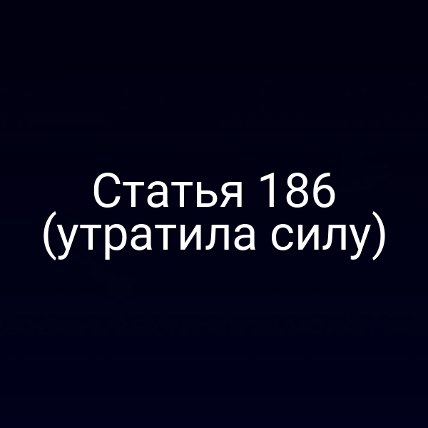 Статья 186 (утратила силу)