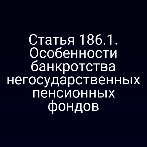 Статья 186.1. Особенности банкротства негосударственных пенсионных фондов
