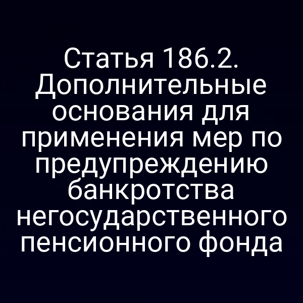 Статья 186.2. Дополнительные основания для применения мер по предупреждению банкротства негосударственного пенсионного фонда
