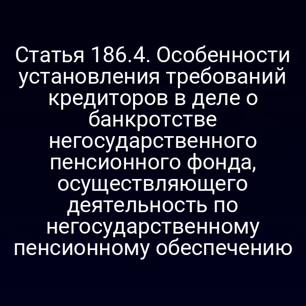 Статья 186.4. Особенности установления требований кредиторов в деле о банкротстве негосударственного пенсионного фонда, осуществляющего деятельность по негосударственному пенсионному обеспечению