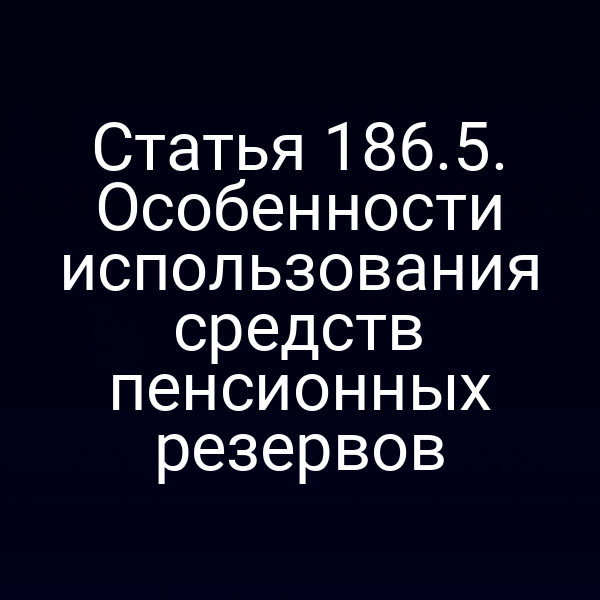 Статья 186.5. Особенности использования средств пенсионных резервов