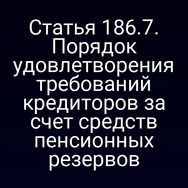Статья 186.7. Порядок удовлетворения требований кредиторов за счет средств пенсионных резервов