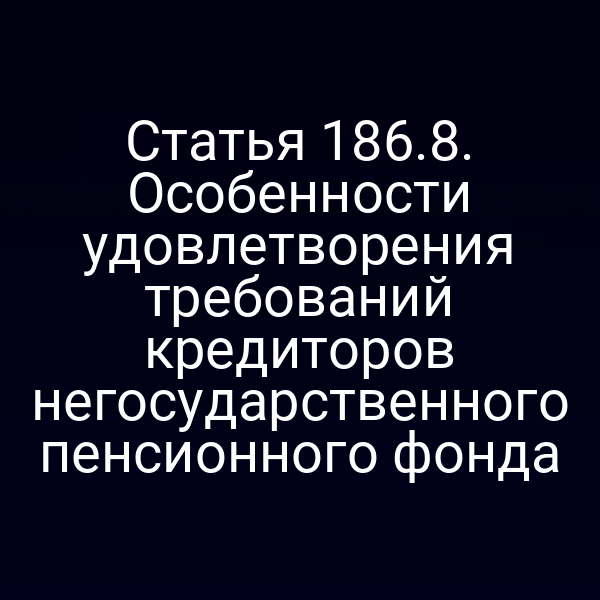 Статья 186.8. Особенности удовлетворения требований кредиторов негосударственного пенсионного фонда