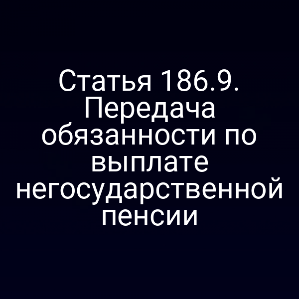 Статья 186.9. Передача обязанности по выплате негосударственной пенсии