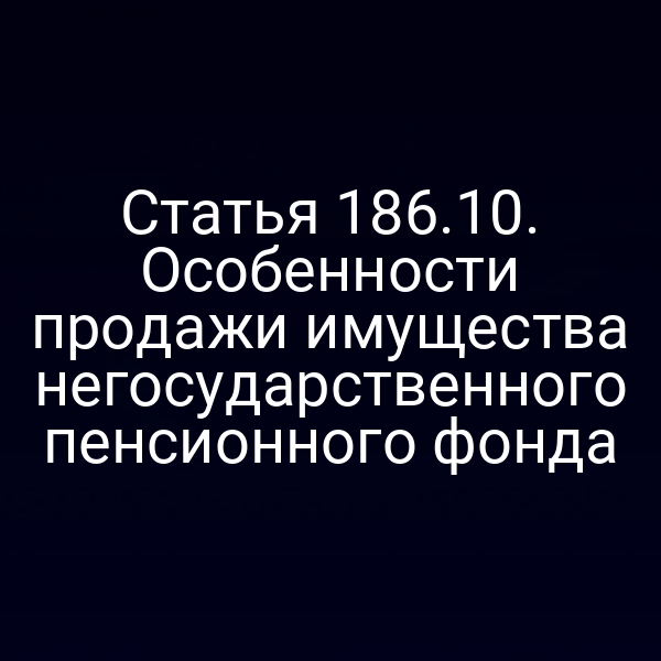 Статья 186.10. Особенности продажи имущества негосударственного пенсионного фонда