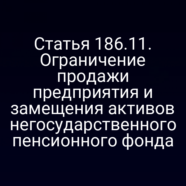 Статья 186.11. Ограничение продажи предприятия и замещения активов негосударственного пенсионного фонда