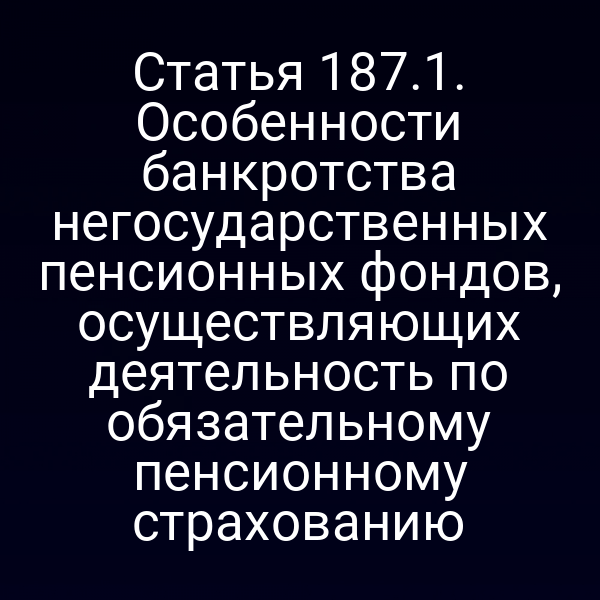 Статья 187.1. Особенности банкротства негосударственных пенсионных фондов, осуществляющих деятельность по обязательному пенсионному страхованию
