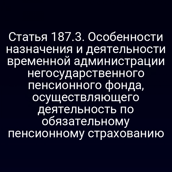 Статья 187.3. Особенности назначения и деятельности временной администрации негосударственного пенсионного фонда, осуществляющего деятельность по обязательному пенсионному страхованию