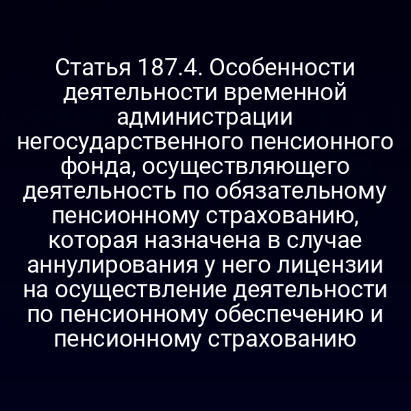 Статья 187.4. Особенности деятельности временной администрации негосударственного пенсионного фонда, осуществляющего деятельность по обязательному пенсионному страхованию, которая назначена в случае аннулирования у него лицензии на осуществление деятельности по пенсионному обеспечению и пенсионному страхованию