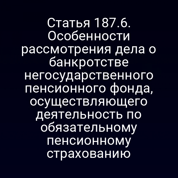 Статья 187.6. Особенности рассмотрения дела о банкротстве негосударственного пенсионного фонда, осуществляющего деятельность по обязательному пенсионному страхованию