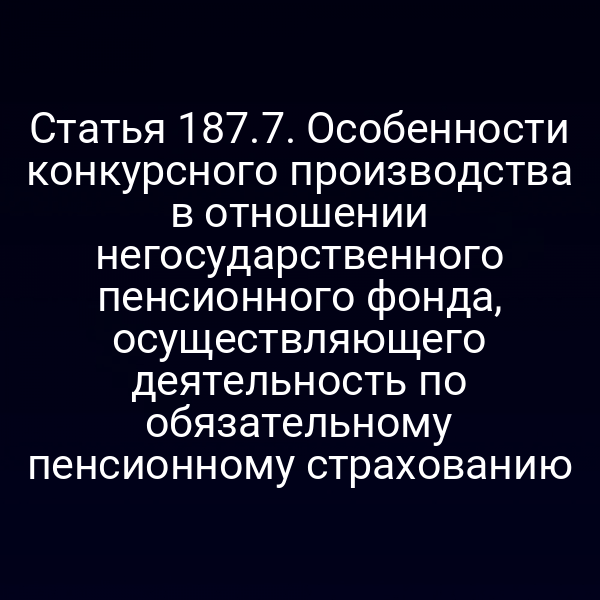 Статья 187.7. Особенности конкурсного производства в отношении негосударственного пенсионного фонда, осуществляющего деятельность по обязательному пенсионному страхованию