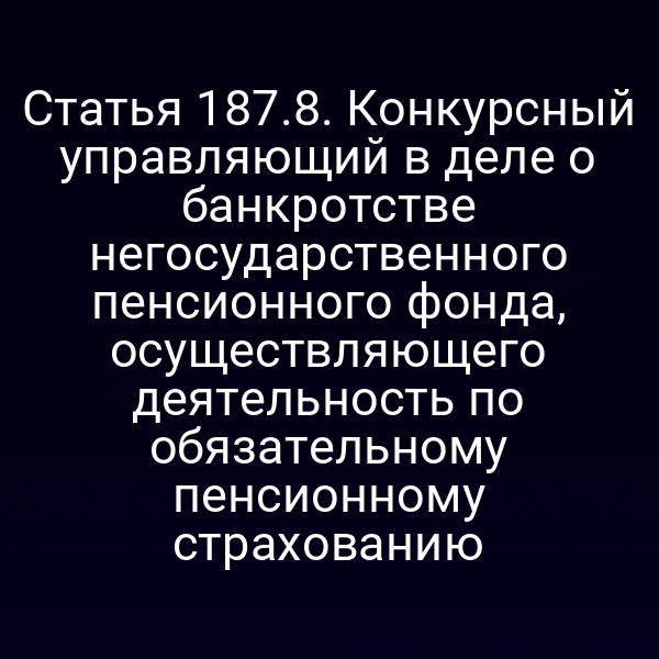 Статья 187.8. Конкурсный управляющий в деле о банкротстве негосударственного пенсионного фонда, осуществляющего деятельность по обязательному пенсионному страхованию