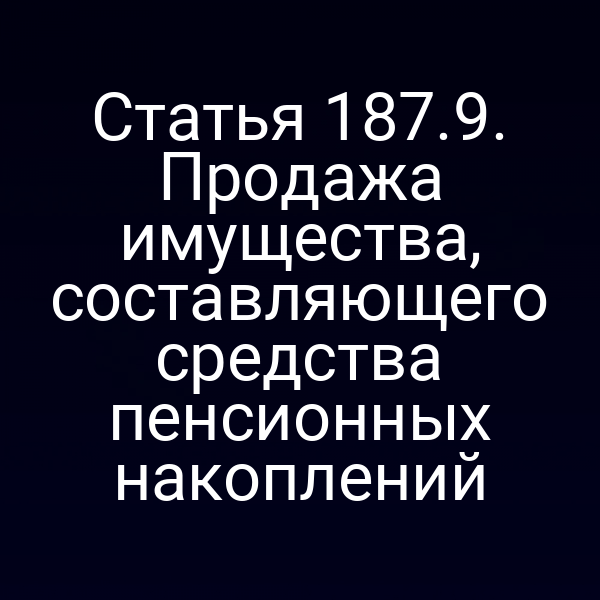 Статья 187.9. Продажа имущества, составляющего средства пенсионных накоплений