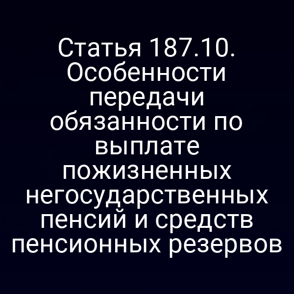 Статья 187.10. Особенности передачи обязанности по выплате пожизненных негосударственных пенсий и средств пенсионных резервов