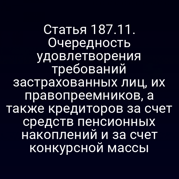 Статья 187.11. Очередность удовлетворения требований застрахованных лиц, их правопреемников, а также кредиторов за счет средств пенсионных накоплений и за счет конкурсной массы
