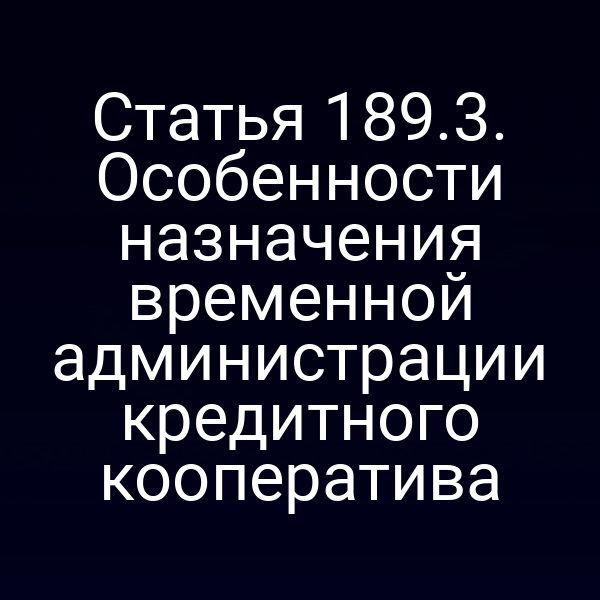 Статья 189.3. Особенности назначения временной администрации кредитного кооператива