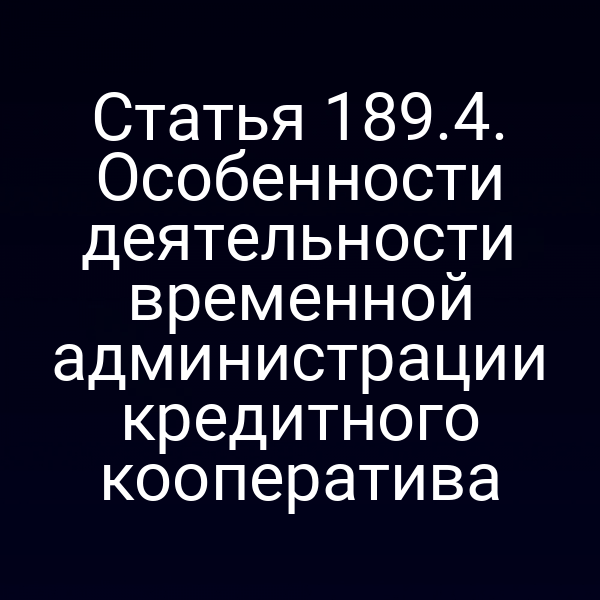 Статья 189.4. Особенности деятельности временной администрации кредитного кооператива