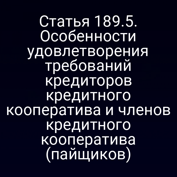 Статья 189.5. Особенности удовлетворения требований кредиторов кредитного кооператива и членов кредитного кооператива (пайщиков)