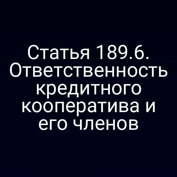 Статья 189.6. Ответственность кредитного кооператива и его членов