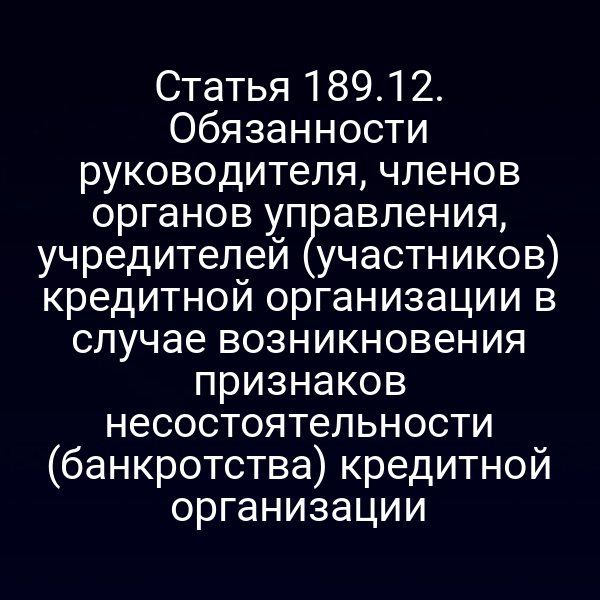 Статья 189.12. Обязанности руководителя, членов органов управления, учредителей (участников) кредитной организации в случае возникновения признаков несостоятельности (банкротства) кредитной организации