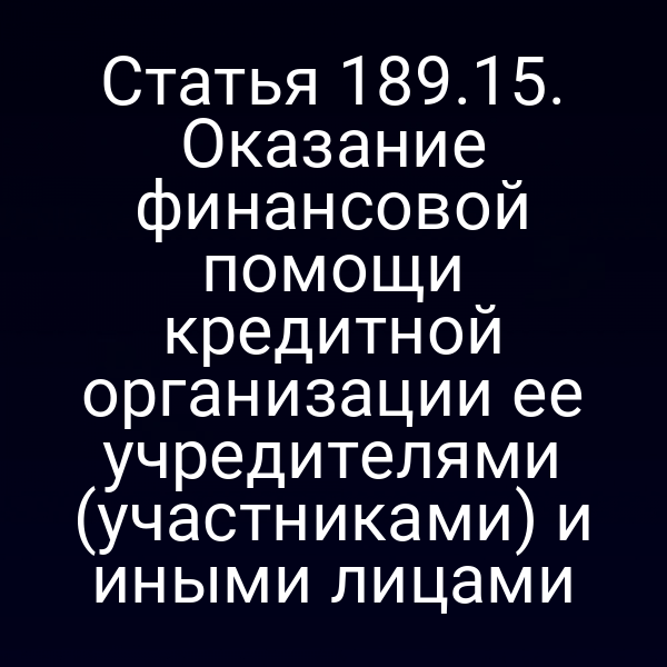 Статья 189.15. Оказание финансовой помощи кредитной организации ее учредителями (участниками) и иными лицами