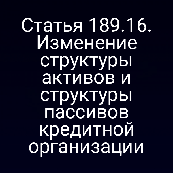 Статья 189.16. Изменение структуры активов и структуры пассивов кредитной организации