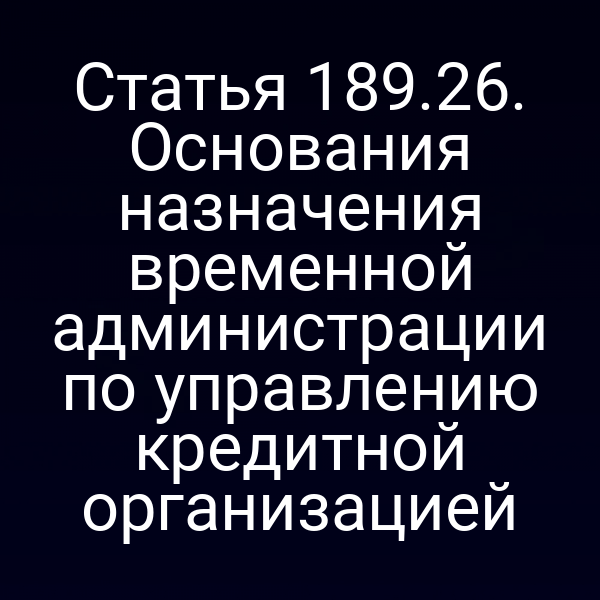 Статья 189.26. Основания назначения временной администрации по управлению кредитной организацией