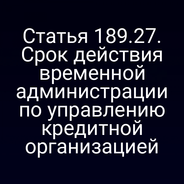 Статья 189.27. Срок действия временной администрации по управлению кредитной организацией