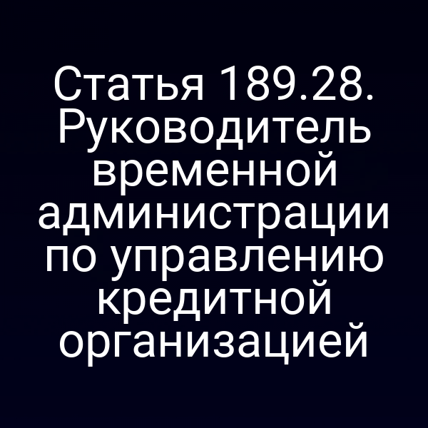 Статья 189.28. Руководитель временной администрации по управлению кредитной организацией