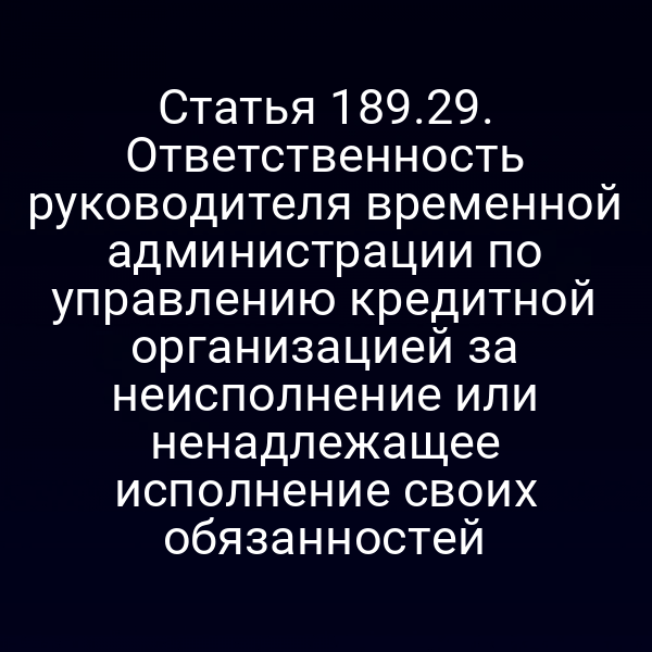 Статья 189.29. Ответственность руководителя временной администрации по управлению кредитной организацией за неисполнение или ненадлежащее исполнение своих обязанностей