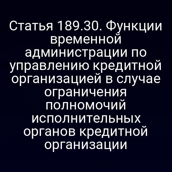 Статья 189.30. Функции временной администрации по управлению кредитной организацией в случае ограничения полномочий исполнительных органов кредитной организации