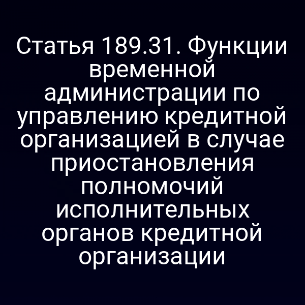 Статья 189.31. Функции временной администрации по управлению кредитной организацией в случае приостановления полномочий исполнительных органов кредитной организации