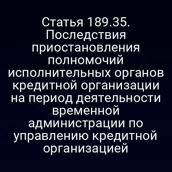 Статья 189.35. Последствия приостановления полномочий исполнительных органов кредитной организации на период деятельности временной администрации по управлению кредитной организацией
