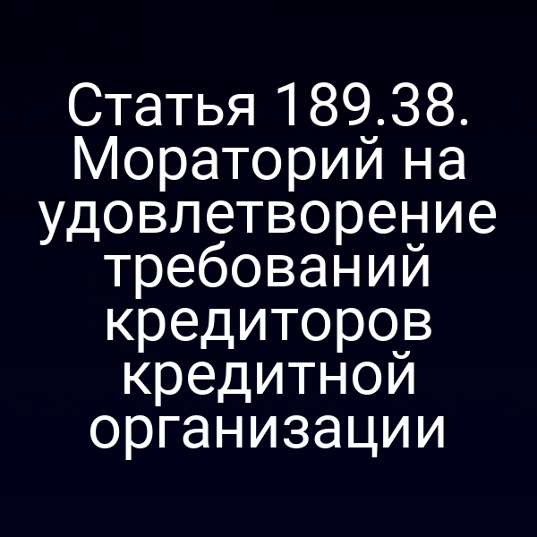 Статья 189.38. Мораторий на удовлетворение требований кредиторов кредитной организации