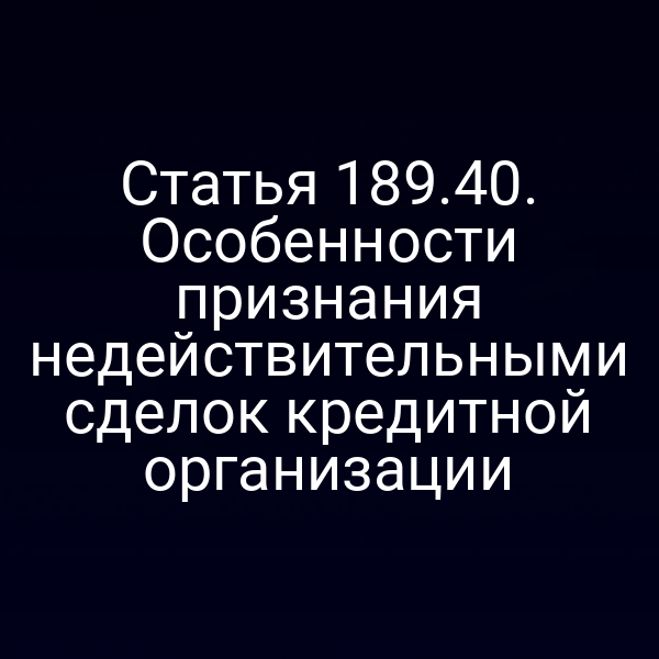 Статья 189.40. Особенности признания недействительными сделок кредитной организации