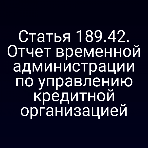 Статья 189.42. Отчет временной администрации по управлению кредитной организацией